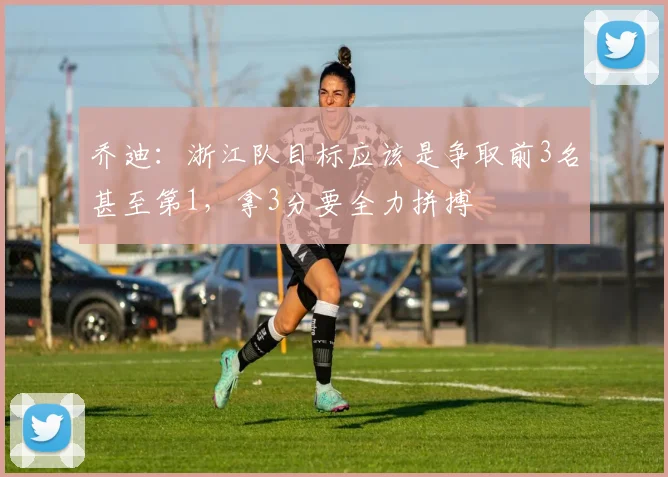 乔迪：浙江队目标应该是争取前3名甚至第1，拿3分要全力拼搏