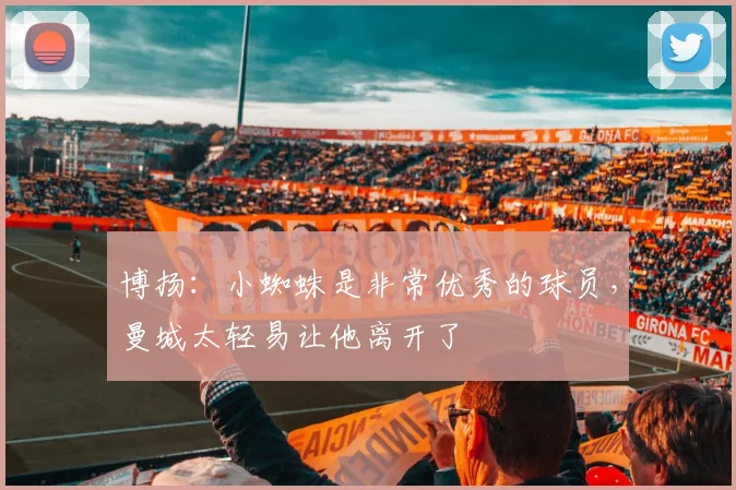 博扬：小蜘蛛是非常优秀的球员，曼城太轻易让他离开了