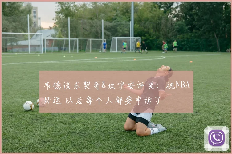 韦德谈东契奇&坎宁安评奖：祝NBA好运 以后每个人都要申诉了