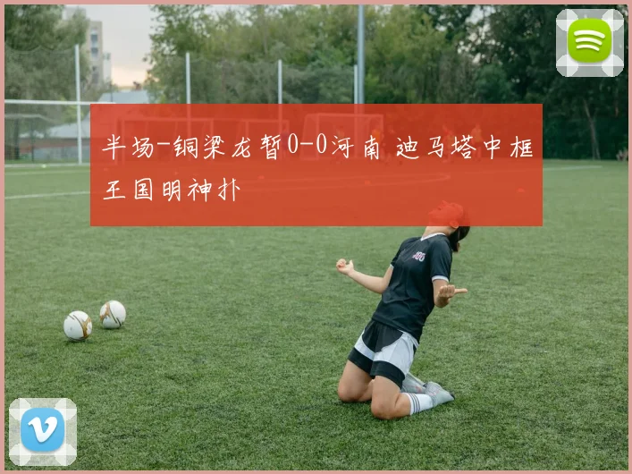 半场-铜梁龙暂0-0河南 迪马塔中框王国明神扑