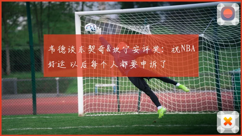 韦德谈东契奇&坎宁安评奖：祝NBA好运 以后每个人都要申诉了