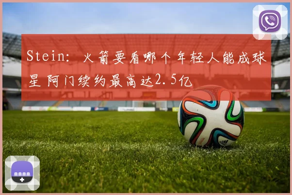 Stein：火箭要看哪个年轻人能成球星 阿门续约最高达2.5亿